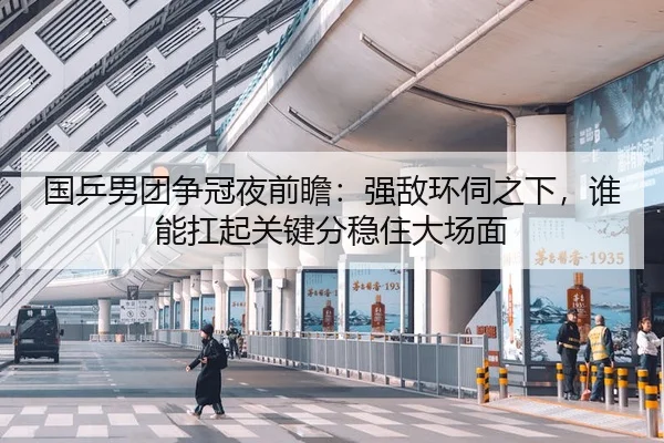 国乒男团争冠夜前瞻：强敌环伺之下，谁能扛起关键分稳住大场面