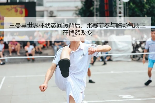 王曼昱世界杯状态回暖背后，比赛节奏与临场气质正在悄然改变